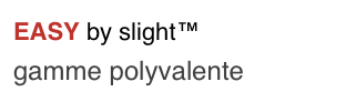 EASY by slight™
gamme polyvalente
